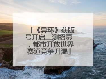 《异环》获版号开启二测招募，都市开放世界赛道竞争升温
