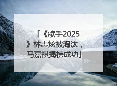 《歌手2025》林志炫被淘汰，马嘉祺揭榜成功
