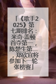 《歌手2025》第七期排名：米奇·盖顿首夺第一，陈楚生第二，郑欣宜将参加下一轮张榜赛