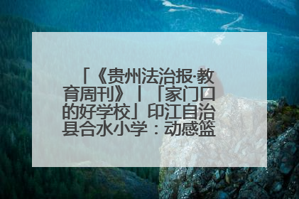 《贵州法治报·教育周刊》丨「家门口的好学校」印江自治县合水小学：动感篮球操 活力满校园