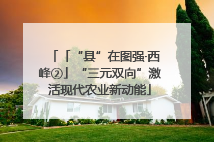 「“县”在图强·西峰②」“三元双向”激活现代农业新动能