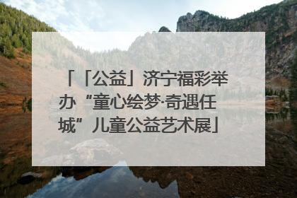 「公益」济宁福彩举办“童心绘梦·奇遇任城”儿童公益艺术展
