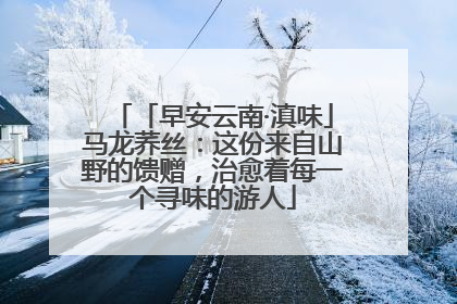 「早安云南·滇味」马龙荞丝：这份来自山野的馈赠，治愈着每一个寻味的游人