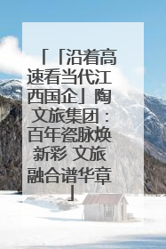 「沿着高速看当代江西国企」陶文旅集团：百年瓷脉焕新彩 文旅融合谱华章