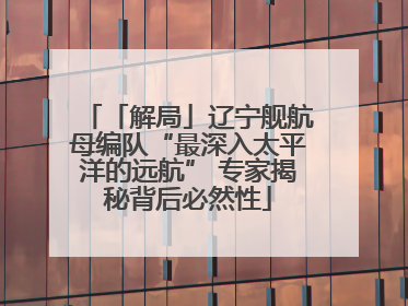 「解局」辽宁舰航母编队“最深入太平洋的远航” 专家揭秘背后必然性
