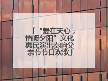 “爱在天心，情暖夕阳”文化惠民演出奏响父亲节节日欢歌