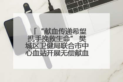 “献血传递希望 携手挽救生命” 樊城区卫健局联合市中心血站开展无偿献血科普公益活动