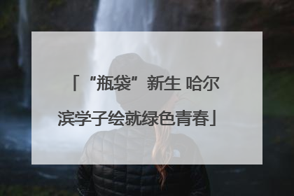 “瓶袋”新生 哈尔滨学子绘就绿色青春