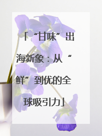 “甘味”出海新象：从“鲜”到优的全球吸引力