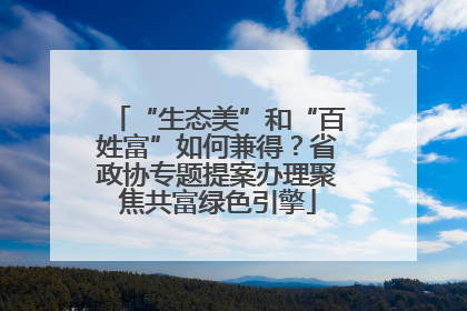 “生态美”和“百姓富”如何兼得？省政协专题提案办理聚焦共富绿色引擎