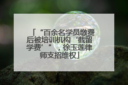 “百余名学员缴费后被培训机构‘截留学费’”，徐玉莲律师支招维权