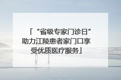 “省级专家门诊日”助力江陵患者家门口享受优质医疗服务