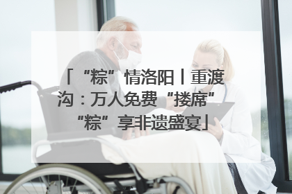 “粽”情洛阳丨重渡沟：万人免费“搂席” “粽”享非遗盛宴