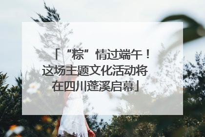 “粽”情过端午！这场主题文化活动将在四川蓬溪启幕