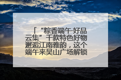 “粽香端午·好品云集”千款特色好物邂逅江南雅韵，这个端午来吴山广场解锁“浙里烟火气”