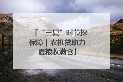 “三夏”时节探保障｜农机贷助力夏粮收满仓