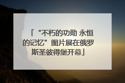 “不朽的功勋 永恒的记忆”图片展在俄罗斯圣彼得堡开幕