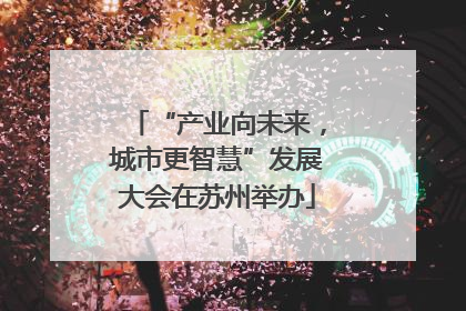“产业向未来，城市更智慧”发展大会在苏州举办