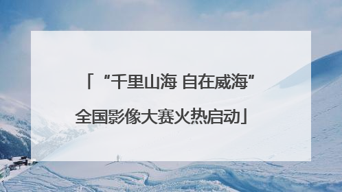 “千里山海 自在威海”全国影像大赛火热启动