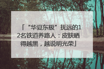 “华夏东极”抚远的12名铁道养路人：皮肤晒得越黑，越说明光荣