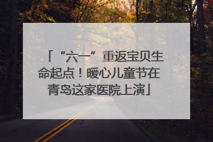 “六一”重返宝贝生命起点！暖心儿童节在青岛这家医院上演