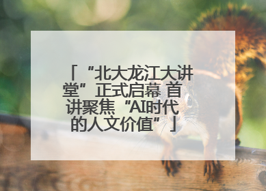 “北大龙江大讲堂”正式启幕 首讲聚焦“AI时代的人文价值”