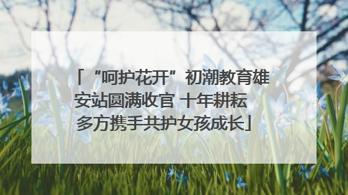 “呵护花开”初潮教育雄安站圆满收官 十年耕耘 多方携手共护女孩成长
