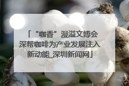 “咖香”漫溢文博会 深帮咖啡为产业发展注入新动能_深圳新闻网