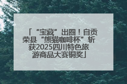 “宝藏”出圈！自贡荣县“熊猫咖啡杯”斩获2025四川特色旅游商品大赛铜奖