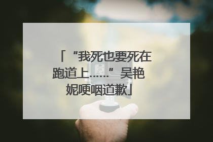 “我死也要死在跑道上……”吴艳妮哽咽道歉
