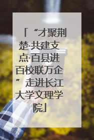 “才聚荆楚·共建支点·百县进百校联万企”走进长江大学文理学院