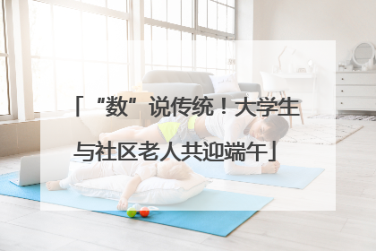 “数”说传统！大学生与社区老人共迎端午