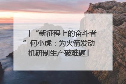 “新征程上的奋斗者”何小虎：为火箭发动机研制生产破难题