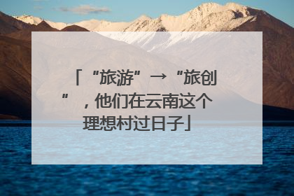 “旅游”→“旅创”，他们在云南这个理想村过日子