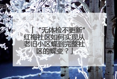 “无体检不更新”红梅社区如何实现从老旧小区蝶到完整社区的蝶变？