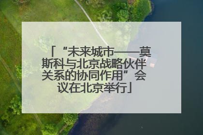 “未来城市——莫斯科与北京战略伙伴关系的协同作用”会议在北京举行