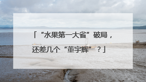 “水果第一大省”破局，还差几个“董宇辉”？
