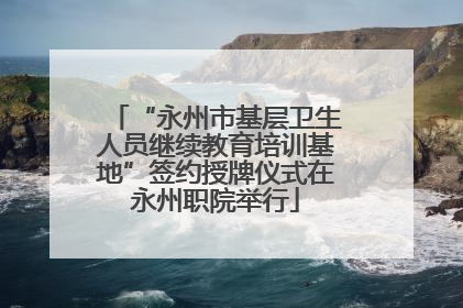 “永州市基层卫生人员继续教育培训基地”签约授牌仪式在永州职院举行