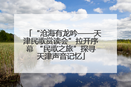 “沧海有龙吟——天津民歌赏读会”拉开序幕 “民歌之旅”探寻天津声音记忆
