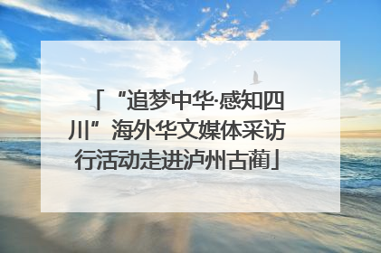 “追梦中华·感知四川”海外华文媒体采访行活动走进泸州古蔺
