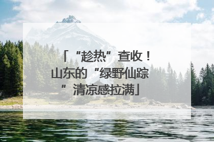 “趁热”查收！山东的“绿野仙踪”清凉感拉满