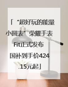“超好玩的能量小圆表”荣耀手表Fit正式发布 国补到手价424.15元起