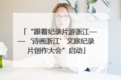 “跟着纪录片游浙江——‘诗画浙江’文旅纪录片创作大会”启动