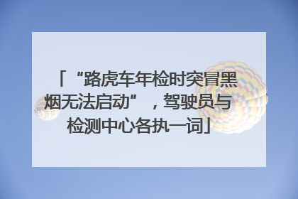 “路虎车年检时突冒黑烟无法启动”，驾驶员与检测中心各执一词