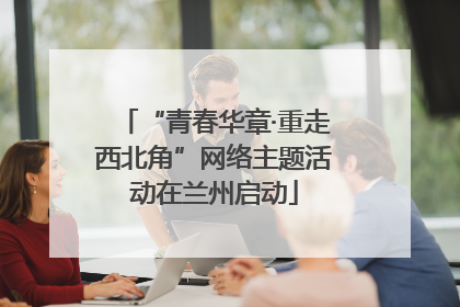 “青春华章·重走西北角”网络主题活动在兰州启动