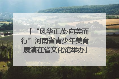 “风华正茂·向美而行”河南省青少年美育展演在省文化馆举办