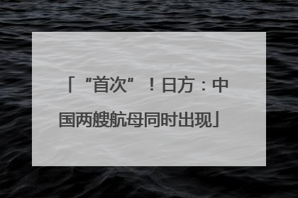 “首次”！日方：中国两艘航母同时出现