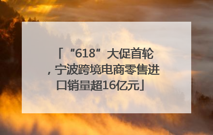 “618”大促首轮，宁波跨境电商零售进口销量超16亿元