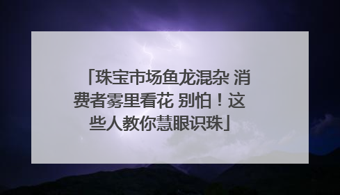 珠宝市场鱼龙混杂 消费者雾里看花 别怕！这些人教你慧眼识珠