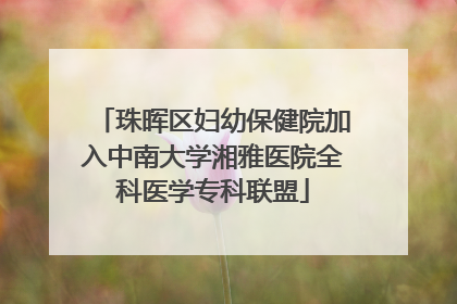 珠晖区妇幼保健院加入中南大学湘雅医院全科医学专科联盟